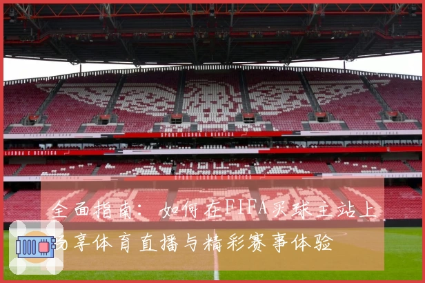 全面指南：如何在FIFA买球主站上畅享体育直播与精彩赛事体验