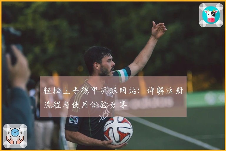 轻松上手德甲买球网站：详解注册流程与使用体验分享