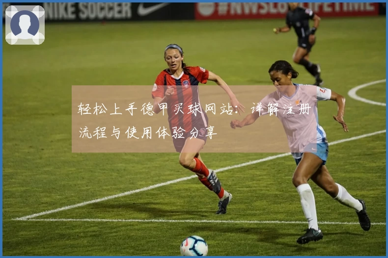 轻松上手德甲买球网站：详解注册流程与使用体验分享