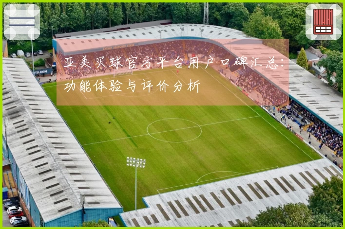 亚美买球官方平台用户口碑汇总：功能体验与评价分析