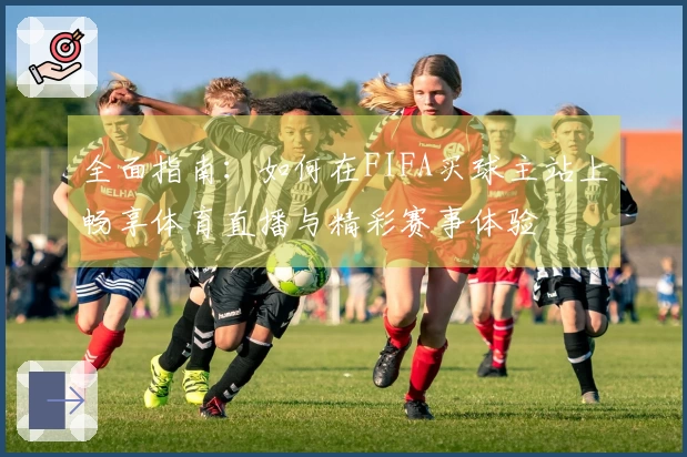 全面指南：如何在FIFA买球主站上畅享体育直播与精彩赛事体验
